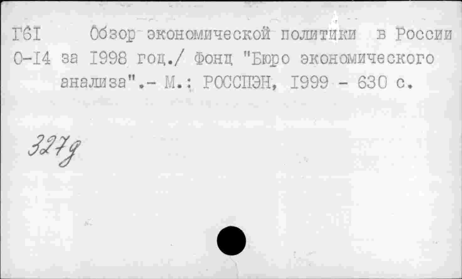 ﻿Г61 Обзор экономической политики в России 0-14 за 1998 год./ Фонд "Бюро экономического анализа".- М.: РОССПЭН, 1999 - 630 с.
